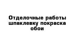 Отделочные работы шпаклевку покраска обои 